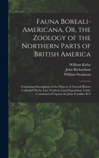 Fauna Boreali-Americana, Or, the Zoology of the Northern Parts of British America : Containing Descriptions of the Objects of Natural History Collected On the Late Northern Land Expedition, Under Comm, Hardback Book