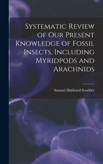 Systematic Review of Our Present Knowledge of Fossil Insects, Including Myridpods and Arachnids, Hardback Book