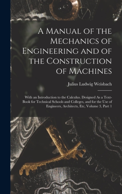 A Manual of the Mechanics of Engineering and of the Construction of Machines : With an Introduction to the Calculus. Designed As a Text-Book for Technical Schools and Colleges, and for the Use of Engi, Hardback Book