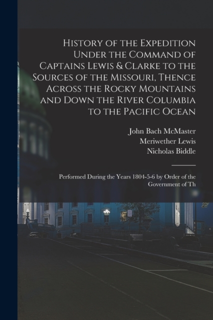 History of the Expedition Under the Command of Captains Lewis & Clarke to the Sources of the Missouri, Thence Across the Rocky Mountains and Down the River Columbia to the Pacific Ocean : Performed Du, Paperback / softback Book