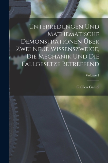 Unterredungen Und Mathematische Demonstrationen Uber Zwei Neue Wissenszweige, Die Mechanik Und Die Fallgesetze Betreffend; Volume 1, Paperback / softback Book
