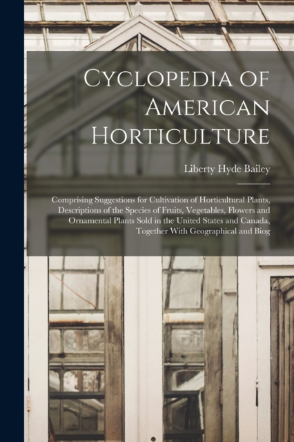 Cyclopedia of American Horticulture : Comprising Suggestions for Cultivation of Horticultural Plants, Descriptions of the Species of Fruits, Vegetables, Flowers and Ornamental Plants Sold in the Unite, Paperback / softback Book