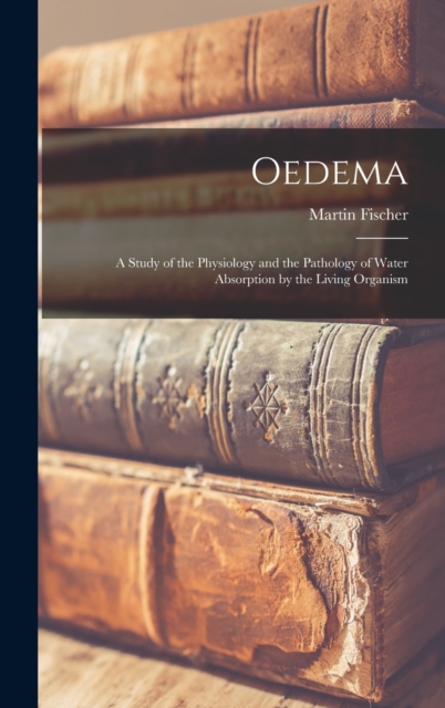 Oedema; a Study of the Physiology and the Pathology of Water Absorption by the Living Organism, Hardback Book