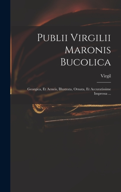 Publii Virgilii Maronis Bucolica : Georgica, Et Aeneis, Illustrata, Ornata, Et Accuratissime Impressa ..., Hardback Book