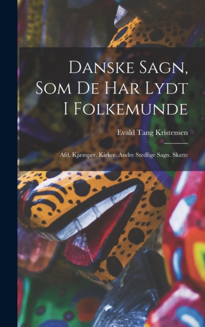 Danske Sagn, Som De Har Lydt I Folkemunde : Afd. Kjæmper. Kirker. Andre Stedlige Sagn. Skatte, Hardback Book