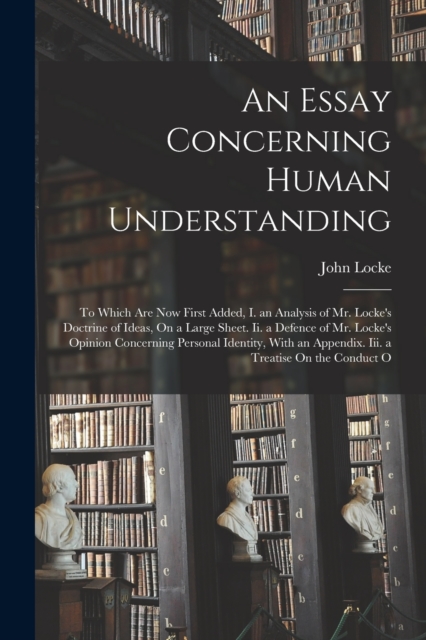 An Essay Concerning Human Understanding : To Which Are Now First Added, I. an Analysis of Mr. Locke's Doctrine of Ideas, On a Large Sheet. Ii. a Defence of Mr. Locke's Opinion Concerning Personal Iden, Paperback / softback Book