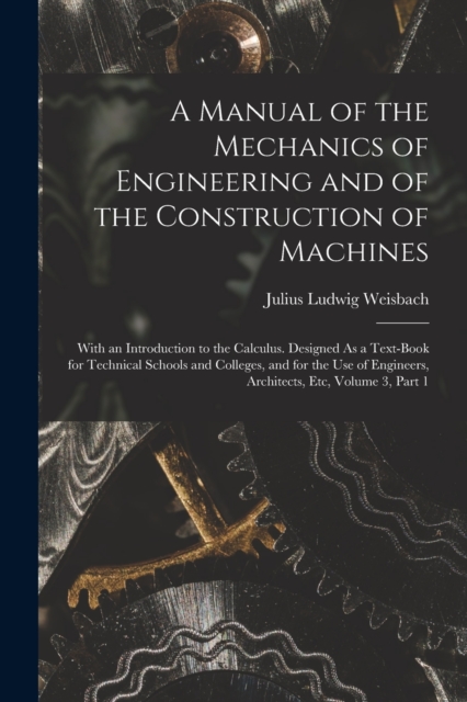 A Manual of the Mechanics of Engineering and of the Construction of Machines : With an Introduction to the Calculus. Designed As a Text-Book for Technical Schools and Colleges, and for the Use of Engi, Paperback / softback Book