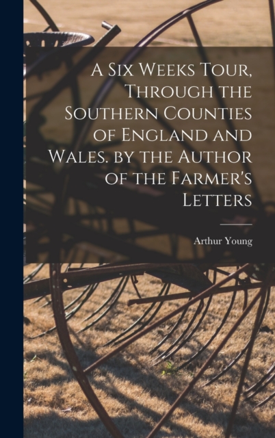A Six Weeks Tour, Through the Southern Counties of England and Wales. by the Author of the Farmer's Letters, Hardback Book