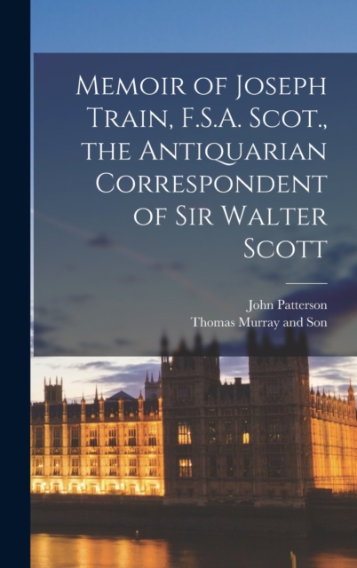 Memoir of Joseph Train, F.S.A. Scot., the Antiquarian Correspondent of Sir Walter Scott, Hardback Book