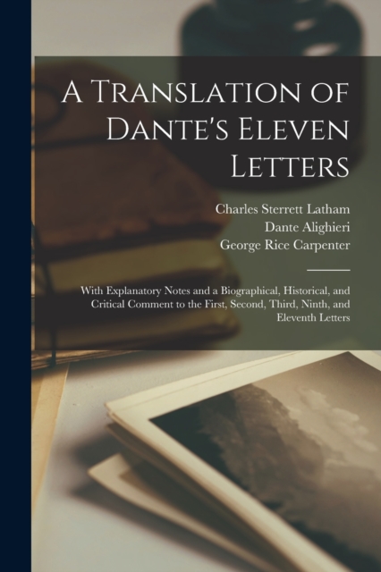 A Translation of Dante's Eleven Letters : With Explanatory Notes and a Biographical, Historical, and Critical Comment to the First, Second, Third, Ninth, and Eleventh Letters, Paperback / softback Book
