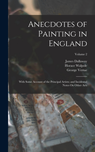 Anecdotes of Painting in England : With Some Account of the Principal Artists; and Incidental Notes On Other Arts; Volume 2, Hardback Book