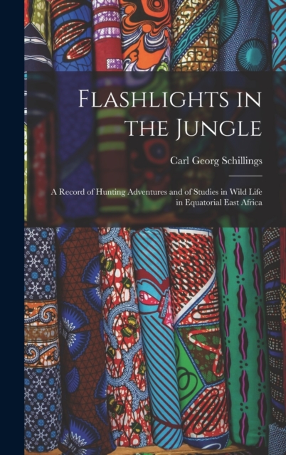 Flashlights in the Jungle : A Record of Hunting Adventures and of Studies in Wild Life in Equatorial East Africa, Hardback Book
