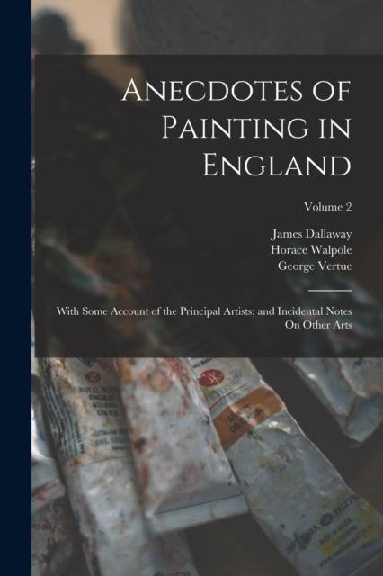 Anecdotes of Painting in England : With Some Account of the Principal Artists; and Incidental Notes On Other Arts; Volume 2, Paperback / softback Book
