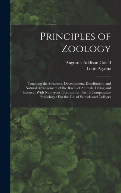 Principles of Zoology : Touching the Structure, Development, Distribution, and Natural Arrangement of the Races of Animals, Living and Extinct: With Numerous Illustrations: Part I, Comparative Physiol, Hardback Book