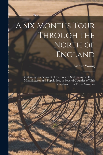 A Six Months Tour Through the North of England : Containing, an Account of the Present State of Agriculture, Manufactures and Population, in Several Counties of This Kingdom. ... in Three Volumes, Paperback / softback Book