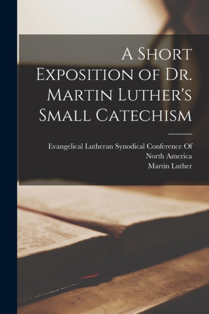 A Short Exposition of Dr. Martin Luther's Small Catechism, Paperback / softback Book