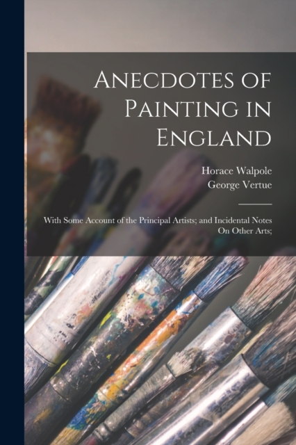 Anecdotes of Painting in England : With Some Account of the Principal Artists; and Incidental Notes On Other Arts;, Paperback / softback Book