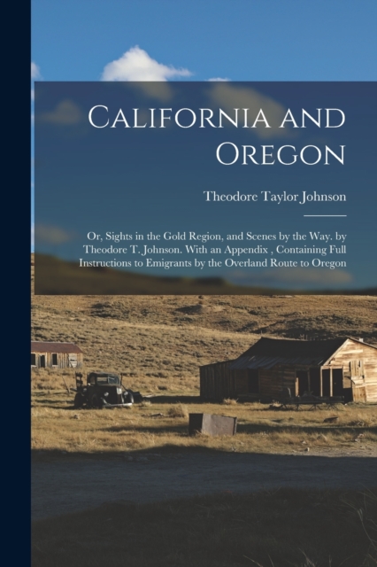California and Oregon : Or, Sights in the Gold Region, and Scenes by the Way. by Theodore T. Johnson. With an Appendix, Containing Full Instructions to Emigrants by the Overland Route to Oregon, Paperback / softback Book