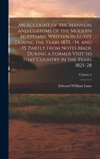 An Account of the Manners and Customs of the Modern Egyptians, Written in Egypt During the Years 1833, -34, and -35, Partly From Notes Made During a Former Visit to That Country in the Years 1825-28;, Hardback Book