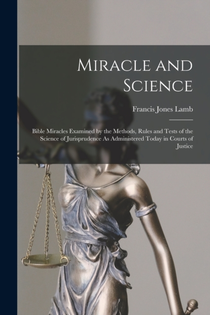 Miracle and Science : Bible Miracles Examined by the Methods, Rules and Tests of the Science of Jurisprudence As Administered Today in Courts of Justice, Paperback / softback Book