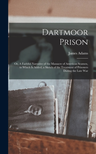 Dartmoor Prison; or, A Faithful Narrative of the Massacre of American Seamen, to Which is Added, a Sketch of the Treatment of Prisoners During the Late War, Hardback Book