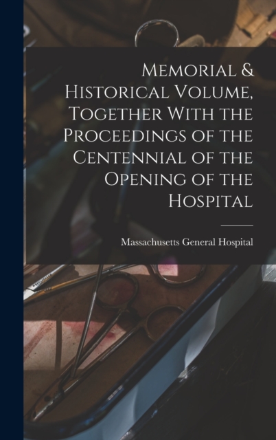 Memorial & Historical Volume, Together With the Proceedings of the Centennial of the Opening of the Hospital, Hardback Book