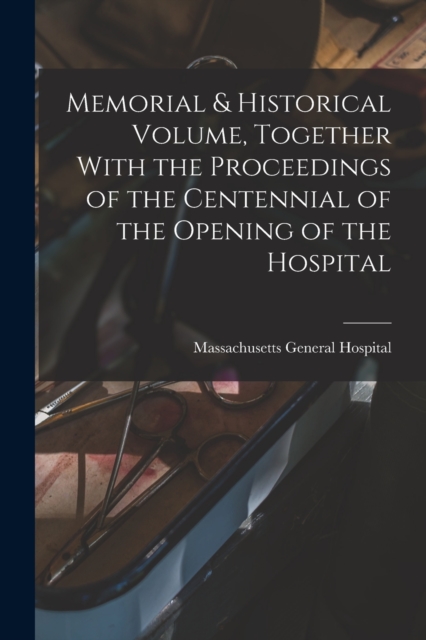Memorial & Historical Volume, Together With the Proceedings of the Centennial of the Opening of the Hospital, Paperback / softback Book