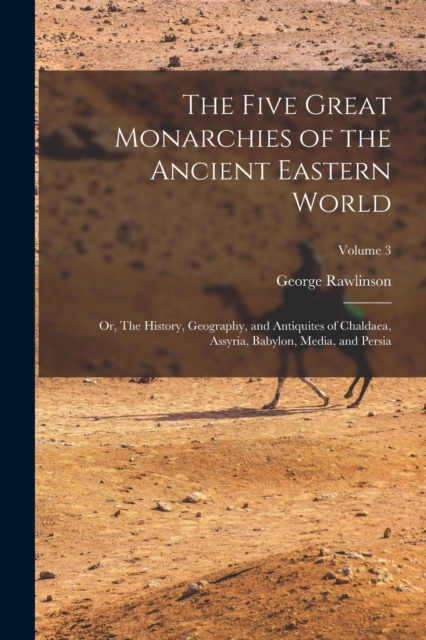 The Five Great Monarchies of the Ancient Eastern World; or, The History, Geography, and Antiquites of Chaldaea, Assyria, Babylon, Media, and Persia; Volume 3, Paperback / softback Book