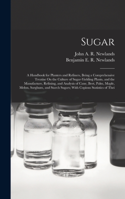 Sugar : A Handbook for Planters and Refiners, Being a Comprehensive Treatise On the Culture of Sugar-Yielding Plants, and the Manufacture, Refining, and Analysis of Cane, Beet, Palm, Maple, Melon, Sor, Hardback Book
