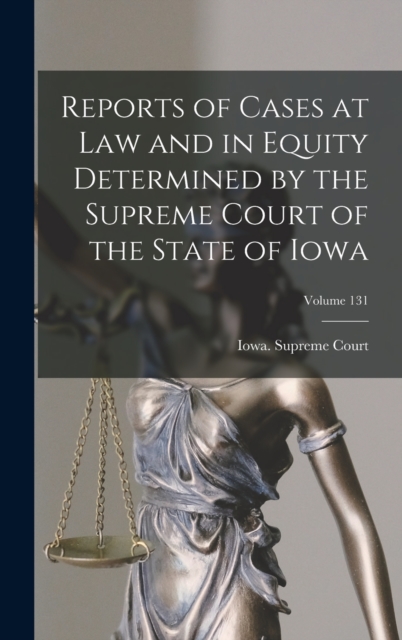 Reports of Cases at Law and in Equity Determined by the Supreme Court of the State of Iowa; Volume 131, Hardback Book