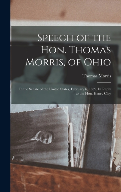 Speech of the Hon. Thomas Morris, of Ohio : In the Senate of the United States, February 6, 1839, In Reply to the Hon. Henry Clay, Hardback Book