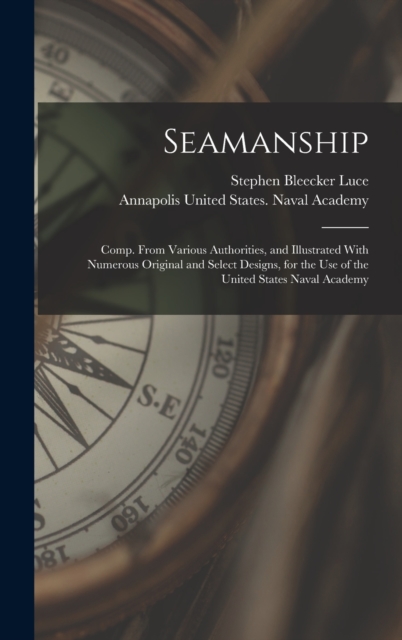 Seamanship : Comp. From Various Authorities, and Illustrated With Numerous Original and Select Designs, for the Use of the United States Naval Academy, Hardback Book