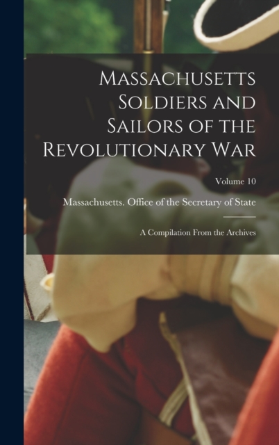 Massachusetts Soldiers and Sailors of the Revolutionary War : A Compilation From the Archives; Volume 10, Hardback Book