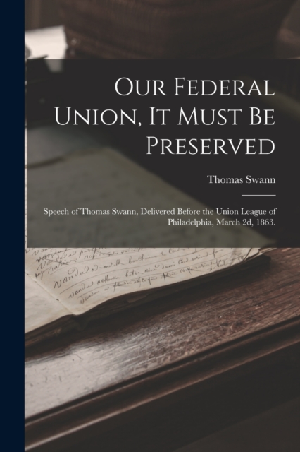 Our Federal Union, it Must be Preserved : Speech of Thomas Swann, Delivered Before the Union League of Philadelphia, March 2d, 1863., Paperback / softback Book