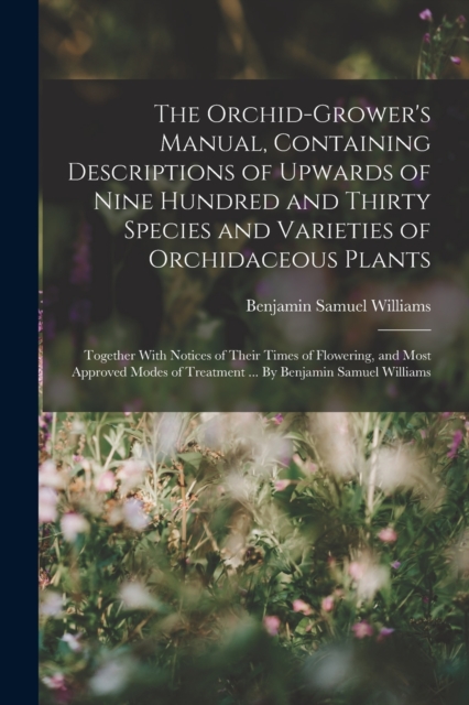 The Orchid-grower's Manual, Containing Descriptions of Upwards of Nine Hundred and Thirty Species and Varieties of Orchidaceous Plants; Together With Notices of Their Times of Flowering, and Most Appr, Paperback / softback Book