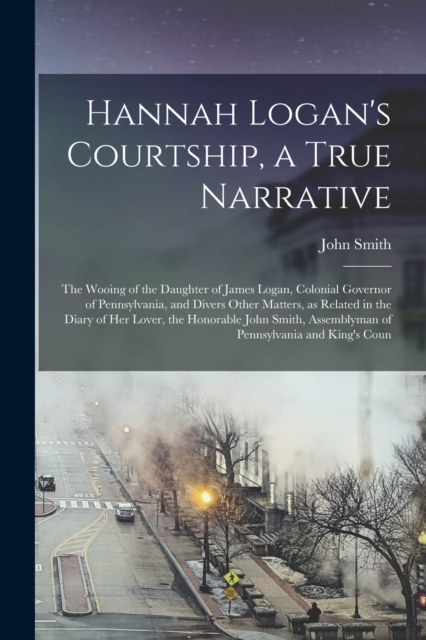 Hannah Logan's Courtship, a True Narrative; the Wooing of the Daughter of James Logan, Colonial Governor of Pennsylvania, and Divers Other Matters, as Related in the Diary of her Lover, the Honorable, Paperback / softback Book