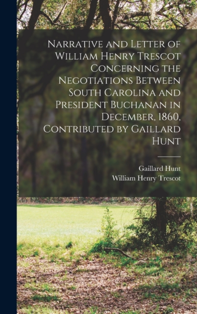 Narrative and Letter of William Henry Trescot Concerning the Negotiations Between South Carolina and President Buchanan in December, 1860, Contributed by Gaillard Hunt, Hardback Book