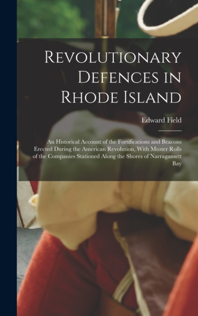 Revolutionary Defences in Rhode Island; an Historical Account of the Fortifications and Beacons Erected During the American Revolution, With Muster Rolls of the Companies Stationed Along the Shores of, Hardback Book