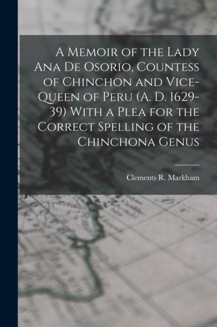 A Memoir of the Lady Ana de Osorio, Countess of Chinchon and Vice-queen of Peru (A. D. 1629-39) With a Plea for the Correct Spelling of the Chinchona Genus, Paperback / softback Book