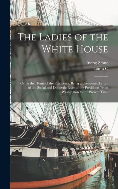 The Ladies of the White House : Or, in the Home of the Presidents; Being a Complete History of the Social and Domestic Lives of the Presidents From Washington to the Present Time, Hardback Book