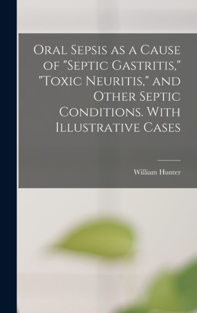 Oral Sepsis as a Cause of "septic Gastritis," "toxic Neuritis," and Other Septic Conditions. With Illustrative Cases, Hardback Book