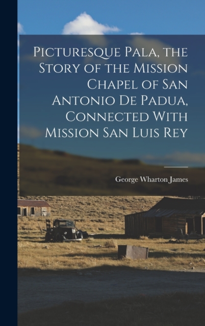 Picturesque Pala, the Story of the Mission Chapel of San Antonio de Padua, Connected With Mission San Luis Rey, Hardback Book