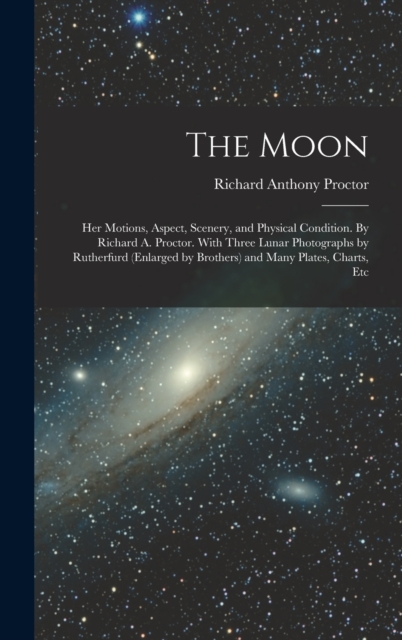 The Moon : Her Motions, Aspect, Scenery, and Physical Condition. By Richard A. Proctor. With Three Lunar Photographs by Rutherfurd (enlarged by Brothers) and Many Plates, Charts, Etc, Hardback Book