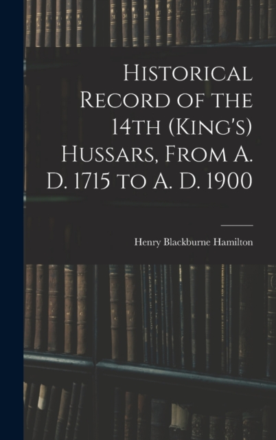 Historical Record of the 14th (King's) Hussars, From A. D. 1715 to A. D. 1900, Hardback Book