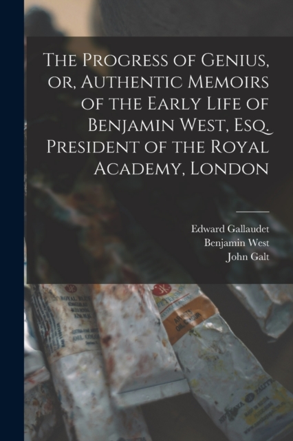 The Progress of Genius, or, Authentic Memoirs of the Early Life of Benjamin West, Esq. President of the Royal Academy, London, Paperback / softback Book