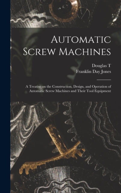 Automatic Screw Machines; a Treatise on the Construction, Design, and Operation of Automatic Screw Machines and Their Tool Equipment, Hardback Book