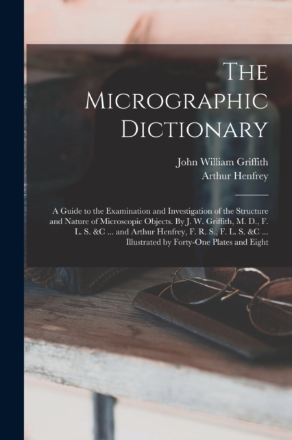 The Micrographic Dictionary; a Guide to the Examination and Investigation of the Structure and Nature of Microscopic Objects. By J. W. Griffith, M. D., F. L. S. &c ... and Arthur Henfrey, F. R. S., F., Paperback / softback Book