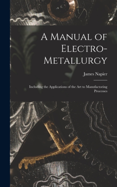 A Manual of Electro-metallurgy : Including the Applications of the art to Manufactoring Processes, Hardback Book