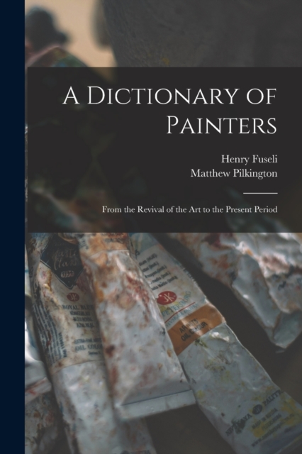 A Dictionary of Painters; From the Revival of the art to the Present Period, Paperback / softback Book