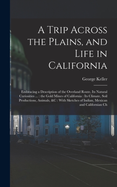 A Trip Across the Plains, and Life in California : Embracing a Description of the Overland Route, its Natural Curiosities ...: the Gold Mines of California: its Climate, Soil Productions, Animals, &c:, Hardback Book